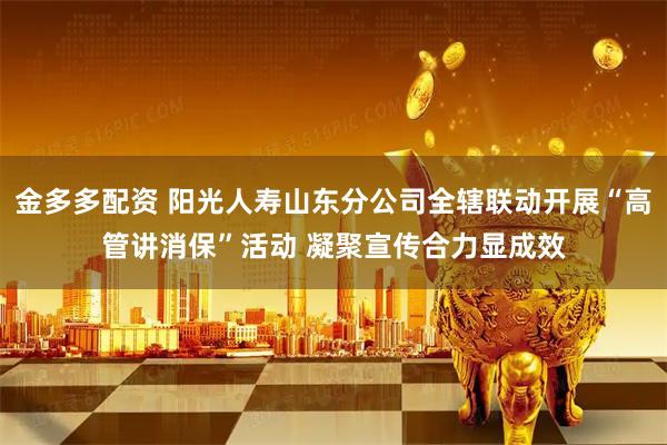 金多多配资 阳光人寿山东分公司全辖联动开展“高管讲消保”活动 凝聚宣传合力显成效