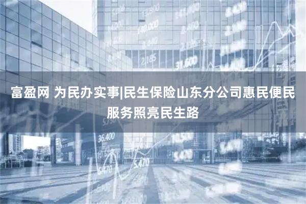 富盈网 为民办实事|民生保险山东分公司惠民便民服务照亮民生路