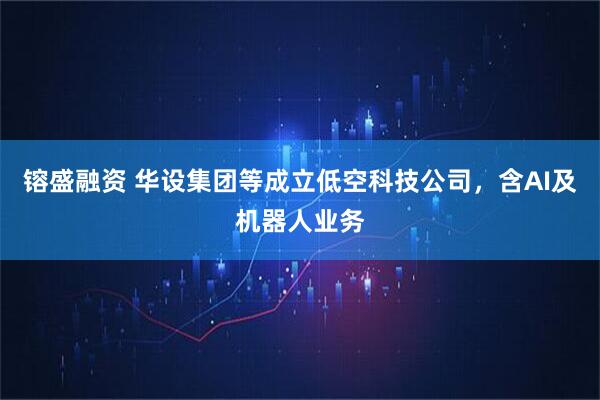 镕盛融资 华设集团等成立低空科技公司，含AI及机器人业务