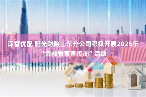 深富优配 阳光财险山东分公司积极开展2025年“金融教育宣传周”活动