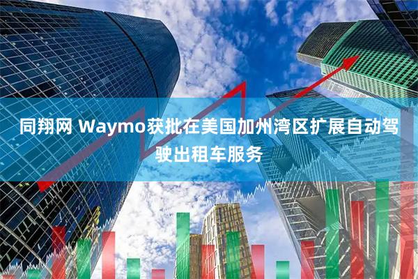 同翔网 Waymo获批在美国加州湾区扩展自动驾驶出租车服务