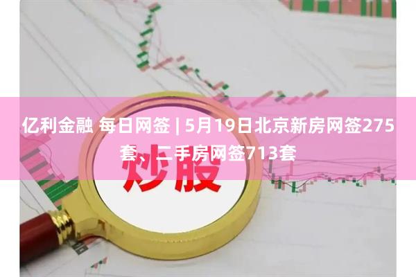 亿利金融 每日网签 | 5月19日北京新房网签275套、二手房网签713套