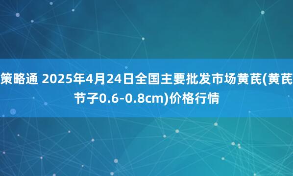策略通 2025年4月24日全国主要批发市场黄芪(黄芪节子0.6-0.8cm)价格行情