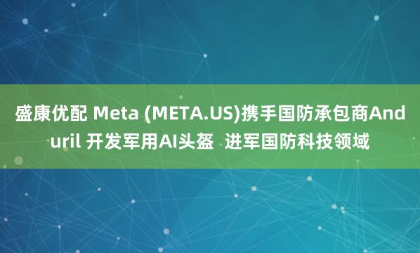 盛康优配 Meta (META.US)携手国防承包商Anduril 开发军用AI头盔  进军国防科技领域
