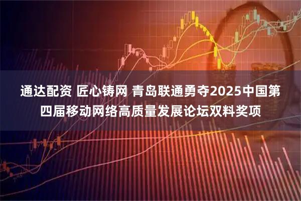 通达配资 匠心铸网 青岛联通勇夺2025中国第四届移动网络高质量发展论坛双料奖项