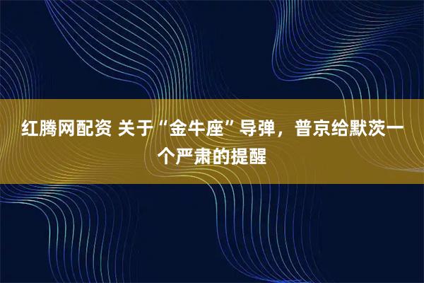 红腾网配资 关于“金牛座”导弹，普京给默茨一个严肃的提醒