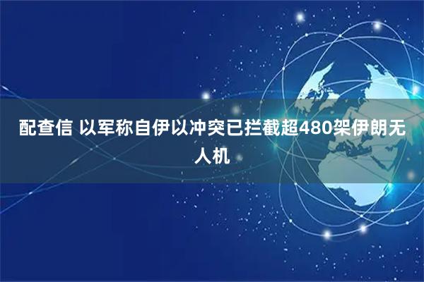 配查信 以军称自伊以冲突已拦截超480架伊朗无人机