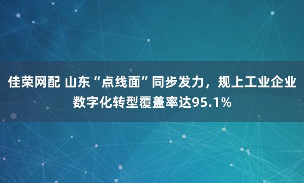 佳荣网配 山东“点线面”同步发力，规上工业企业数字化转型覆盖率达95.1%