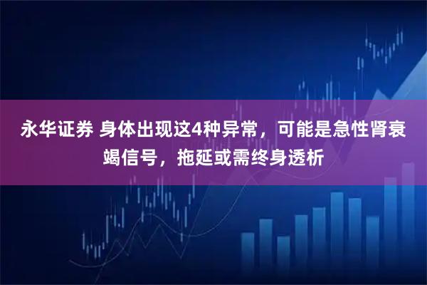 永华证券 身体出现这4种异常,可能是急性肾衰竭信号,拖延或需终身透析