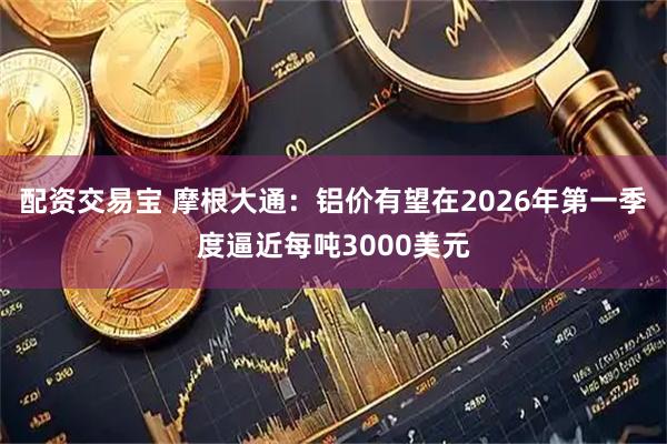 配资交易宝 摩根大通:铝价有望在2026年第一季度逼近每吨3000美元