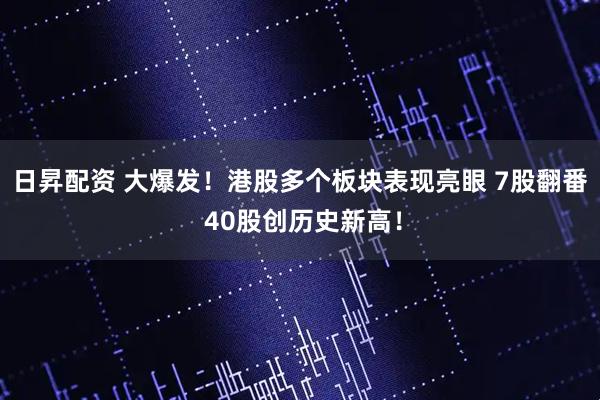 日昇配资 大爆发！港股多个板块表现亮眼 7股翻番 40股创历史新高！