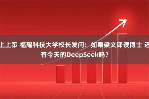 上上策 福耀科技大学校长发问：如果梁文锋读博士 还有今天的DeepSeek吗？