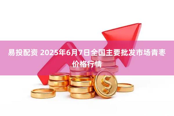 易投配资 2025年6月7日全国主要批发市场青枣价格行情
