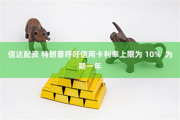 信达配资 特朗普呼吁信用卡利率上限为 10% 为期一年