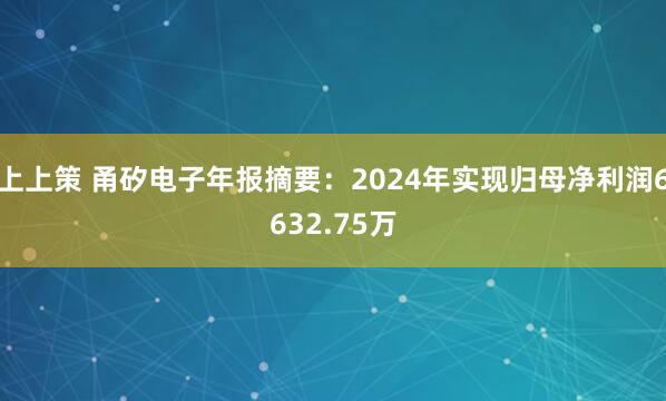 上上策 甬矽电子年报摘要：2024年实现归母净利润6632.75万