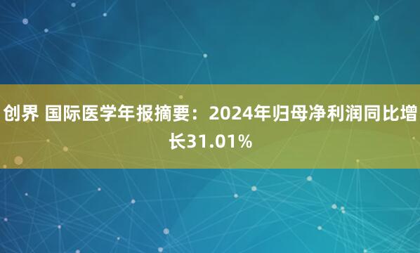 创界 国际医学年报摘要：2024年归母净利润同比增长31.01%
