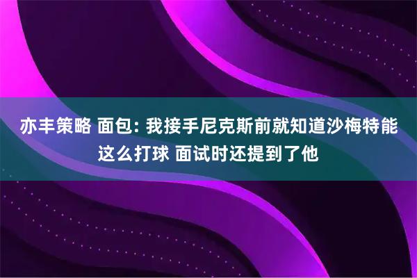 亦丰策略 面包: 我接手尼克斯前就知道沙梅特能这么打球 面试时还提到了他