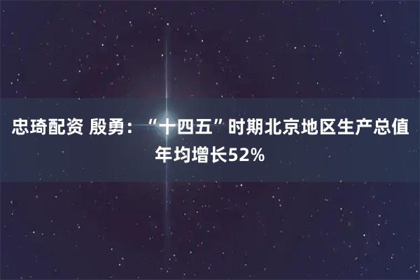 忠琦配资 殷勇：“十四五”时期北京地区生产总值年均增长52%