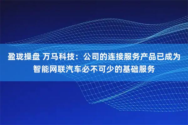 盈珑操盘 万马科技：公司的连接服务产品已成为智能网联汽车必不可少的基础服务