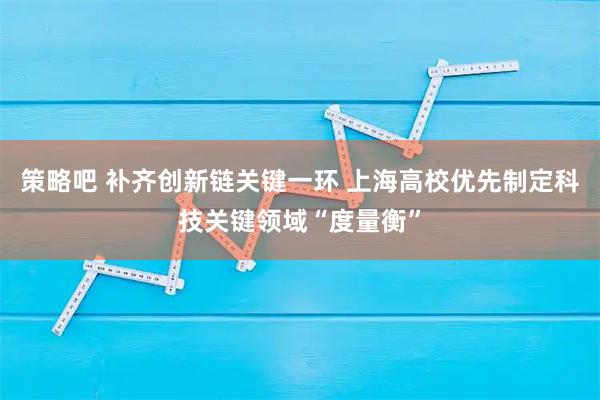 策略吧 补齐创新链关键一环 上海高校优先制定科技关键领域“度量衡”