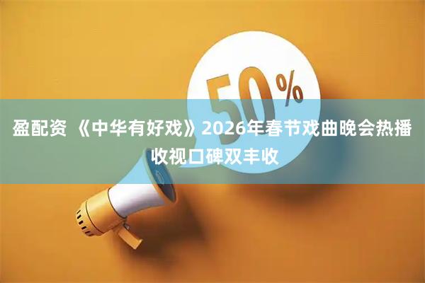 盈配资 《中华有好戏》2026年春节戏曲晚会热播 收视口碑双丰收