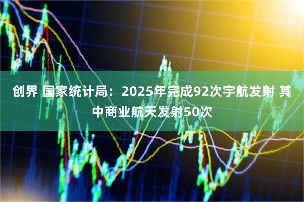 创界 国家统计局：2025年完成92次宇航发射 其中商业航天发射50次