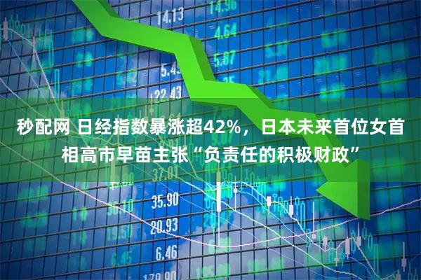 秒配网 日经指数暴涨超42%,日本未来首位女首相高市早苗主张“负责任的积极财政”
