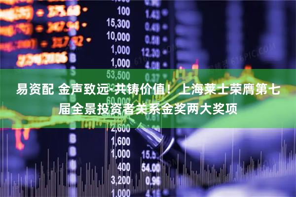 易资配 金声致远·共铸价值！上海莱士荣膺第七届全景投资者关系金奖两大奖项