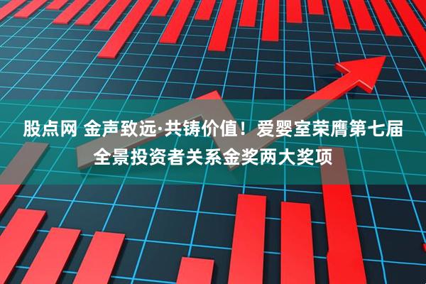 股点网 金声致远·共铸价值！爱婴室荣膺第七届全景投资者关系金奖两大奖项