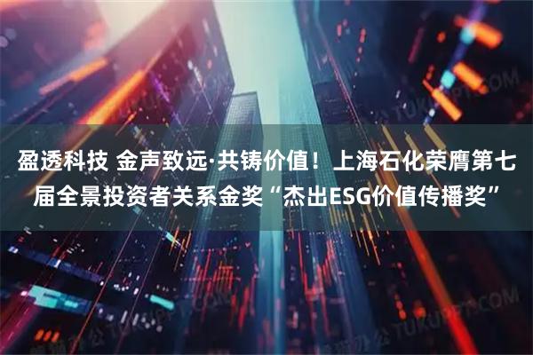 盈透科技 金声致远·共铸价值！上海石化荣膺第七届全景投资者关系金奖“杰出ESG价值传播奖”